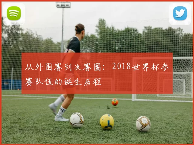 从外围赛到决赛圈:2018世界杯参赛队伍的诞生历程