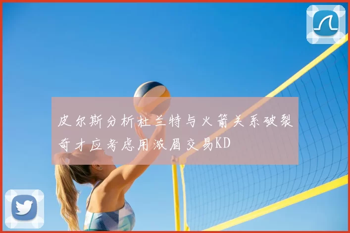 皮尔斯分析杜兰特与火箭关系破裂奇才应考虑用浓眉交易KD