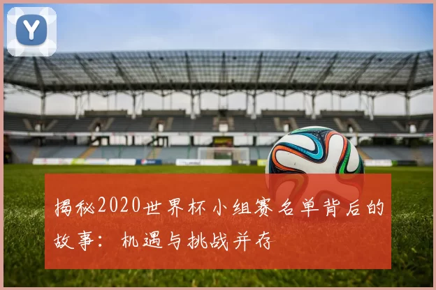 揭秘2020世界杯小组赛名单背后的故事：机遇与挑战并存