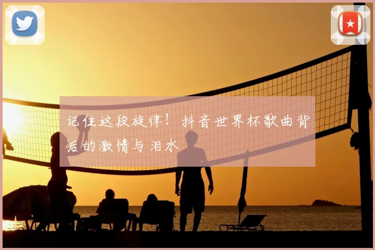 记住这段旋律!抖音世界杯歌曲背后的激情与泪水