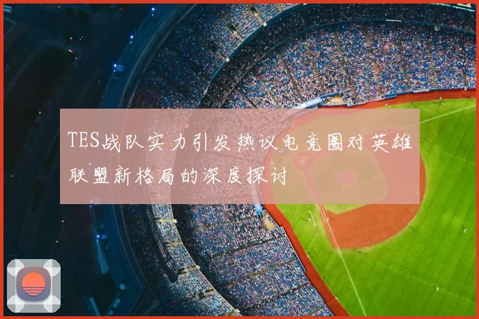 TES战队实力引发热议电竞圈对英雄联盟新格局的深度探讨