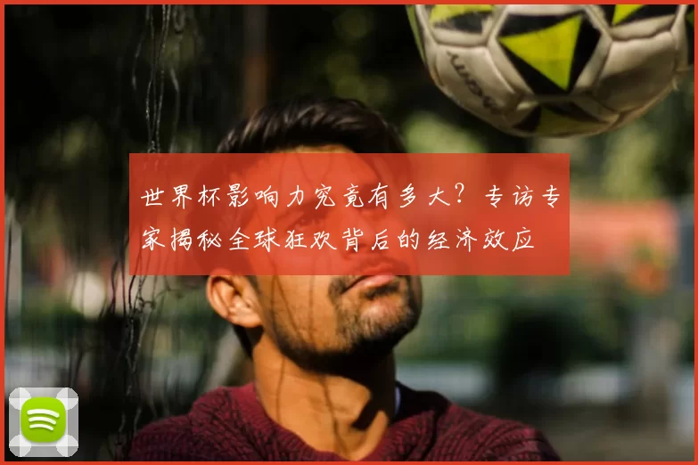 世界杯影响力究竟有多大?专访专家揭秘全球狂欢背后的经济效应