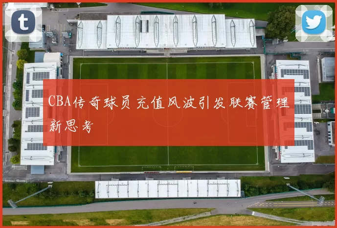 CBA传奇球员充值风波引发联赛管理新思考