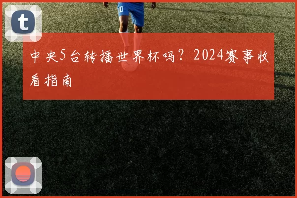 中央5台转播世界杯吗？2024赛事收看指南