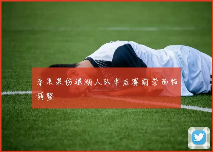 李果果伤退湖人队季后赛前景面临调整