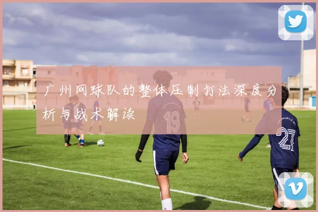 广州网球队的整体压制打法深度分析与战术解读