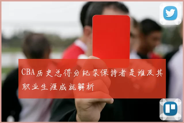 CBA历史总得分纪录保持者是谁及其职业生涯成就解析