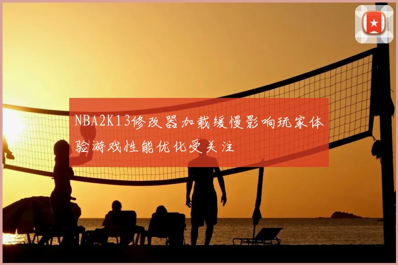 NBA2K13修改器加载缓慢影响玩家体验游戏性能优化受关注