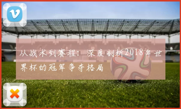从战术到赛程：深度剖析2018年世界杯的冠军争夺格局