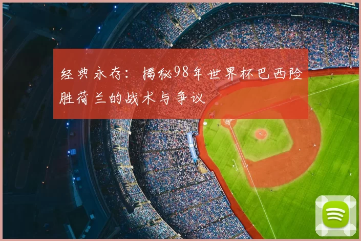 经典永存:揭秘98年世界杯巴西险胜荷兰的战术与争议