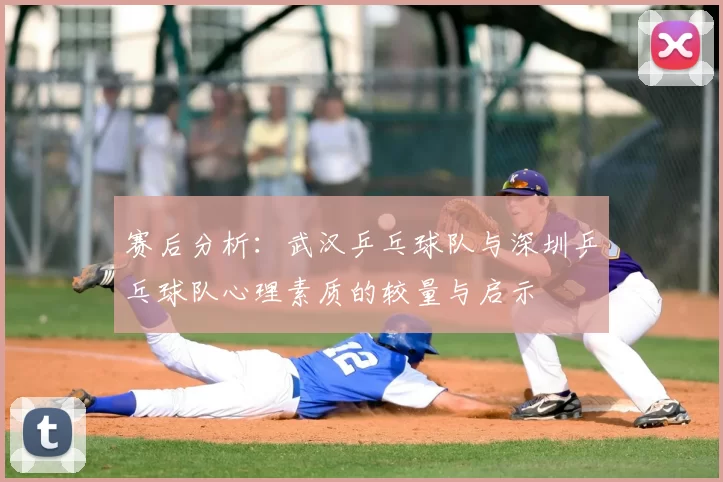 赛后分析:武汉乒乓球队与深圳乒乓球队心理素质的较量与启示