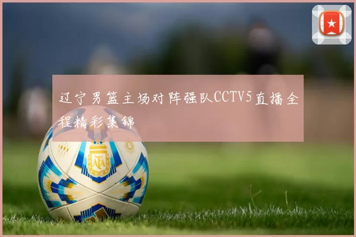 辽宁男篮主场对阵强队CCTV5直播全程精彩集锦