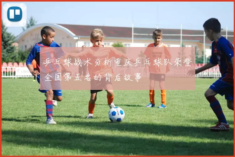 乒乓球战术分析重庆乒乓球队荣登全国第五名的背后故事