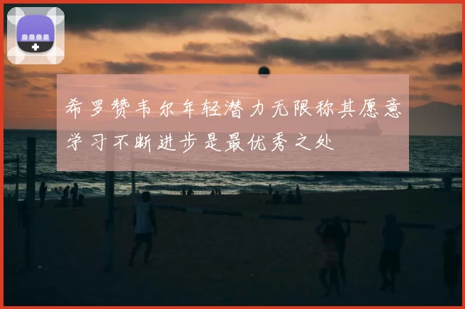 希罗赞韦尔年轻潜力无限称其愿意学习不断进步是最优秀之处