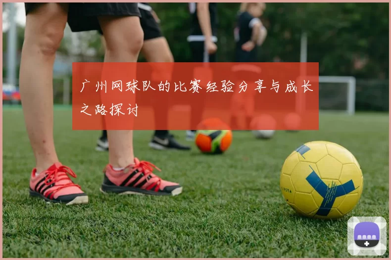 广州网球队的比赛经验分享与成长之路探讨