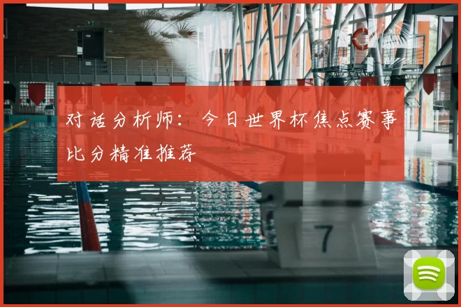 对话分析师:今日世界杯焦点赛事比分精准推荐