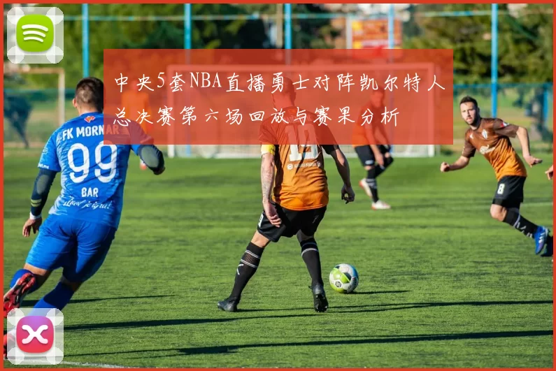 中央5套NBA直播勇士对阵凯尔特人总决赛第六场回放与赛果分析