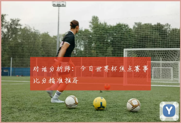 对话分析师：今日世界杯焦点赛事比分精准推荐