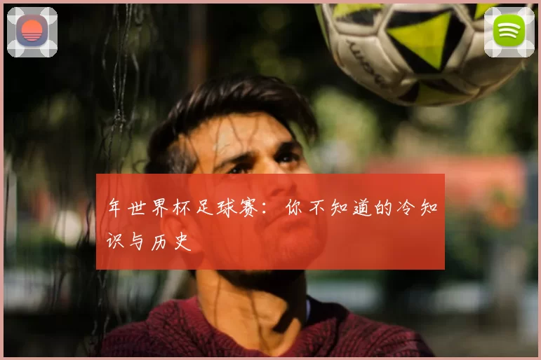 年世界杯足球赛：你不知道的冷知识与历史