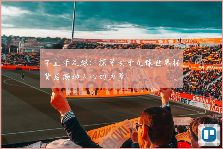 不止于足球:探寻女子足球世界杯背后撼动人心的力量。