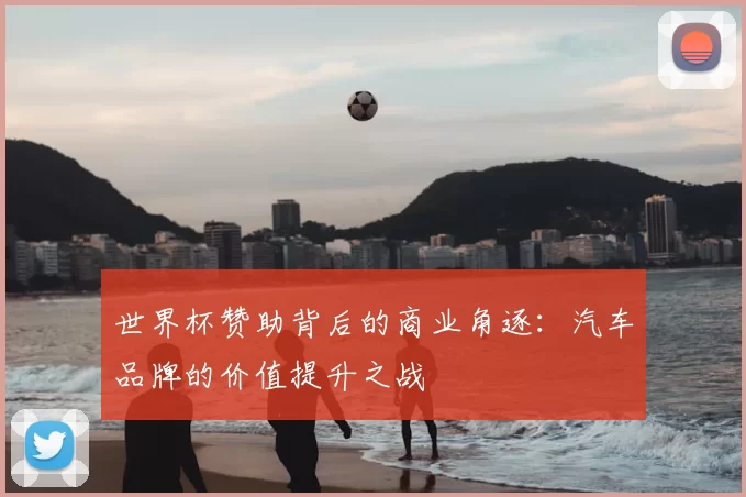 世界杯赞助背后的商业角逐:汽车品牌的价值提升之战