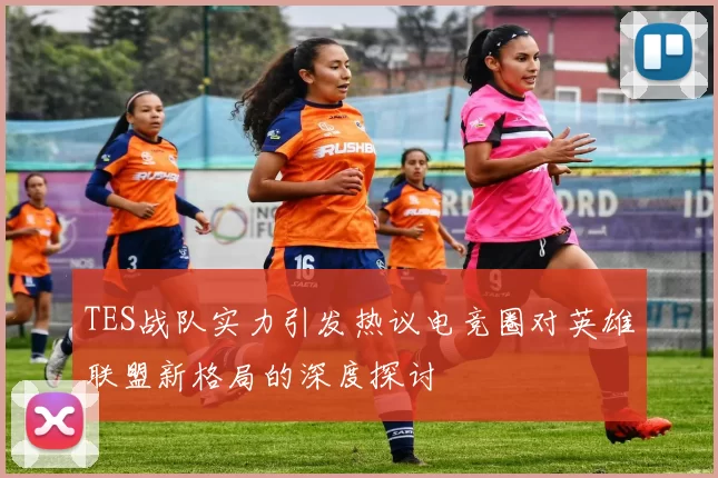 TES战队实力引发热议电竞圈对英雄联盟新格局的深度探讨