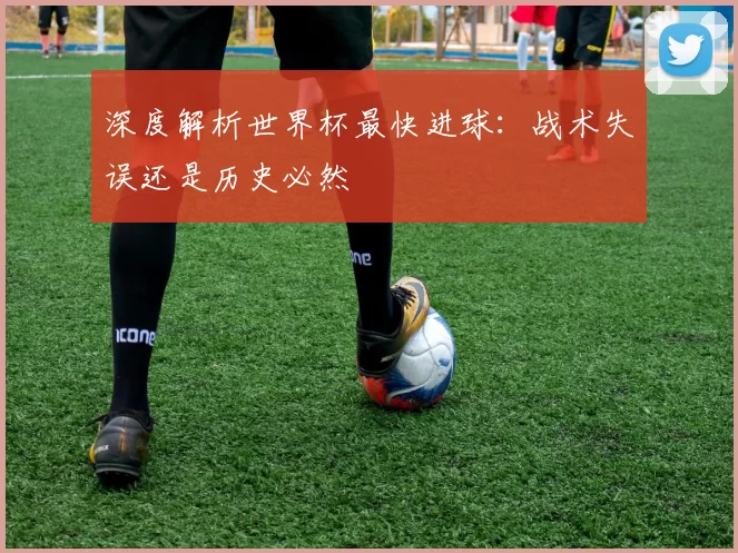 深度解析世界杯最快进球:战术失误还是历史必然