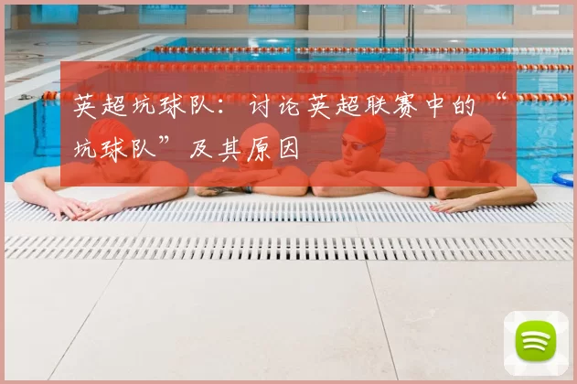 英超坑球队:讨论英超联赛中的“坑球队”及其原因