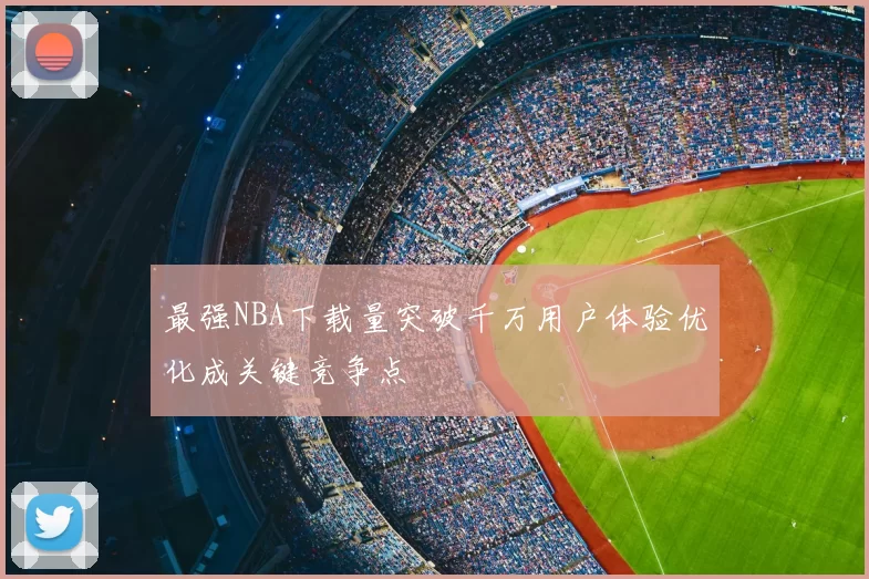 最强NBA下载量突破千万用户体验优化成关键竞争点