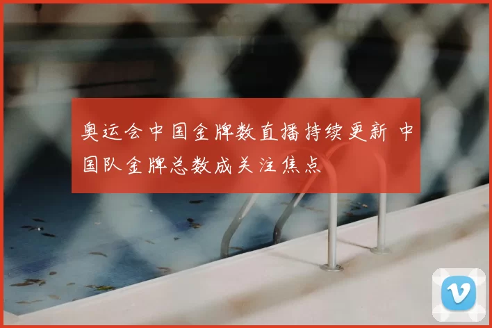 奥运会中国金牌数直播持续更新 中国队金牌总数成关注焦点