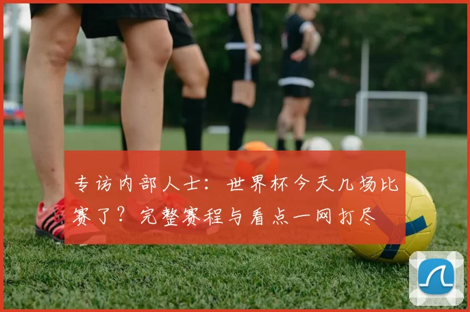 专访内部人士:世界杯今天几场比赛了?完整赛程与看点一网打尽