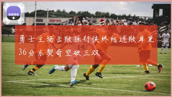 勇士主场击败独行侠终结连败库里36分东契奇空砍三双