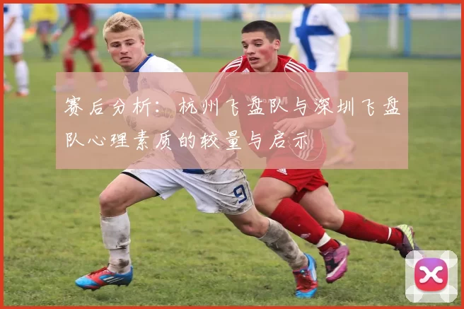 赛后分析:杭州飞盘队与深圳飞盘队心理素质的较量与启示