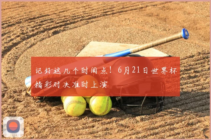 记好这几个时间点!6月21日世界杯精彩对决准时上演