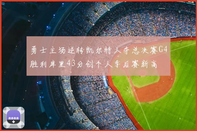 勇士主场逆转凯尔特人夺总决赛G4胜利库里43分创个人季后赛新高