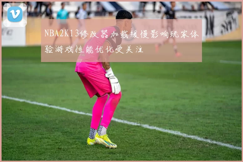 NBA2K13修改器加载缓慢影响玩家体验游戏性能优化受关注