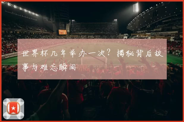 世界杯几年举办一次？揭秘背后故事与难忘瞬间