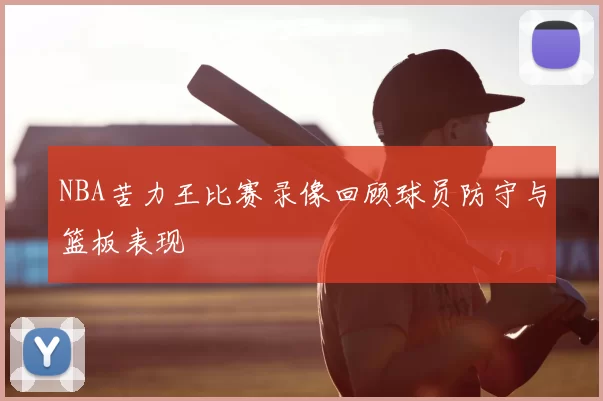 NBA苦力王比赛录像回顾球员防守与篮板表现