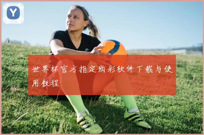 世界杯官方指定购彩软件下载与使用教程