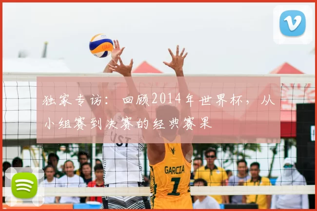 独家专访：回顾2014年世界杯，从小组赛到决赛的经典赛果