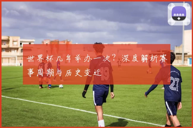 世界杯几年举办一次？深度解析赛事周期与历史变迁