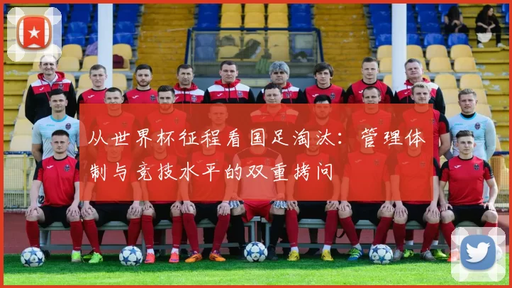 从世界杯征程看国足淘汰：管理体制与竞技水平的双重拷问