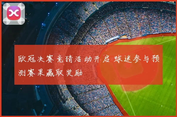 欧冠决赛竞猜活动开启 球迷参与预测赛果赢取奖励