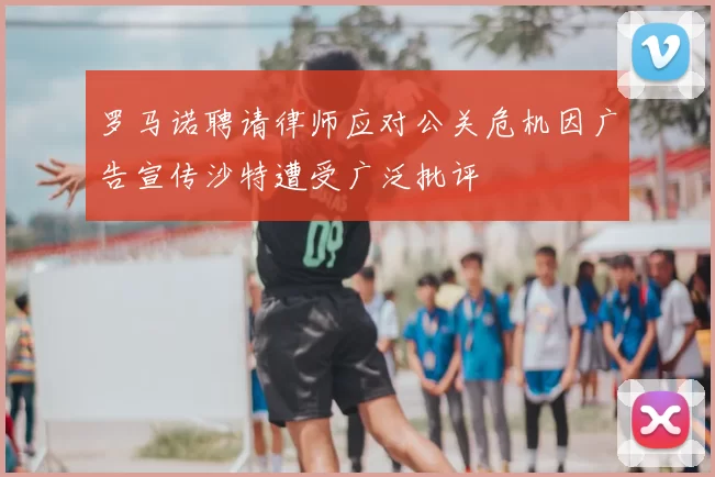 罗马诺聘请律师应对公关危机因广告宣传沙特遭受广泛批评