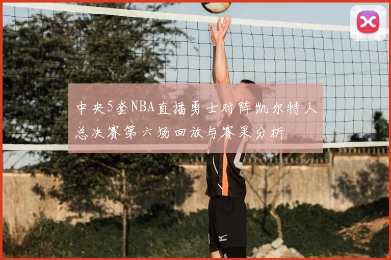 中央5套NBA直播勇士对阵凯尔特人总决赛第六场回放与赛果分析