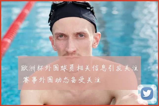 欧洲杯外围球员相关信息引发关注 赛事外围动态备受关注