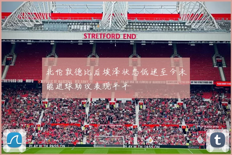 北伦敦德比后埃泽状态低迷至今未能进球助攻表现平平