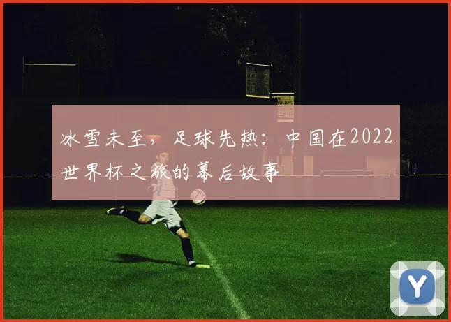 冰雪未至，足球先热：中国在2022世界杯之旅的幕后故事