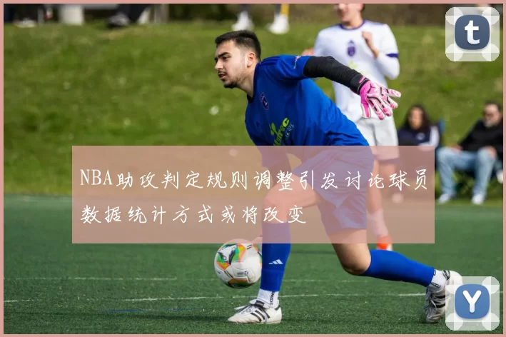 NBA助攻判定规则调整引发讨论球员数据统计方式或将改变
