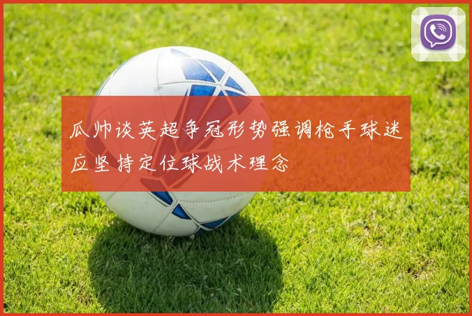瓜帅谈英超争冠形势强调枪手球迷应坚持定位球战术理念